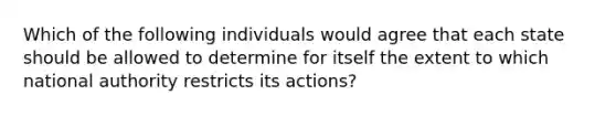 Which of the following individuals would agree that each state should be allowed to determine for itself the extent to which national authority restricts its actions?