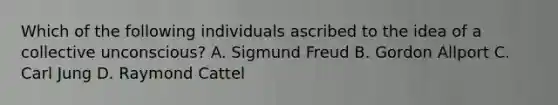 Which of the following individuals ascribed to the idea of a collective unconscious? A. Sigmund Freud B. Gordon Allport C. Carl Jung D. Raymond Cattel