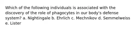 Which of the following individuals is associated with the discovery of the role of phagocytes in our body's defense system? a. Nightingale b. Ehrlich c. Mechnikov d. Semmelweiss e. Lister