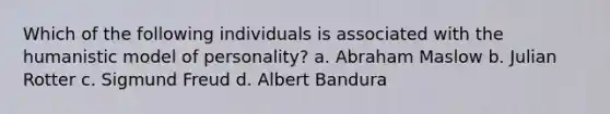 Which of the following individuals is associated with the humanistic model of personality? a. Abraham Maslow b. Julian Rotter c. Sigmund Freud d. Albert Bandura