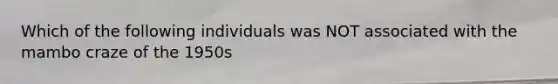 Which of the following individuals was NOT associated with the mambo craze of the 1950s