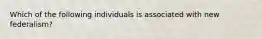Which of the following individuals is associated with new federalism?