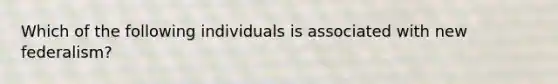 Which of the following individuals is associated with new federalism?