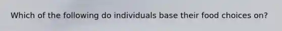 Which of the following do individuals base their food choices on?