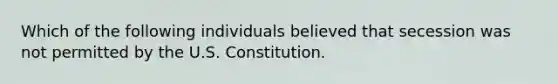 Which of the following individuals believed that secession was not permitted by the U.S. Constitution.