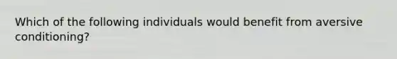 Which of the following individuals would benefit from aversive conditioning?