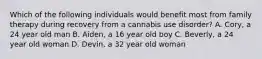 Which of the following individuals would benefit most from family therapy during recovery from a cannabis use disorder? A. Cory, a 24 year old man B. Aiden, a 16 year old boy C. Beverly, a 24 year old woman D. Devin, a 32 year old woman