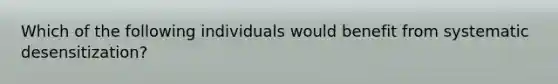 Which of the following individuals would benefit from systematic desensitization?