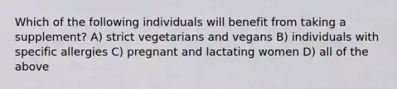 Which of the following individuals will benefit from taking a supplement? A) strict vegetarians and vegans B) individuals with specific allergies C) pregnant and lactating women D) all of the above