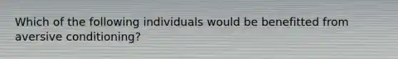 Which of the following individuals would be benefitted from aversive conditioning?