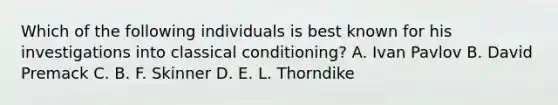 Which of the following individuals is best known for his investigations into classical conditioning? A. Ivan Pavlov B. David Premack C. B. F. Skinner D. E. L. Thorndike