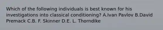 Which of the following individuals is best known for his investigations into classical conditioning? A.Ivan Pavlov B.David Premack C.B. F. Skinner D.E. L. Thorndike