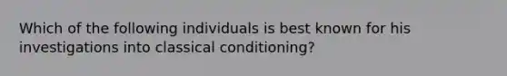 Which of the following individuals is best known for his investigations into classical conditioning?