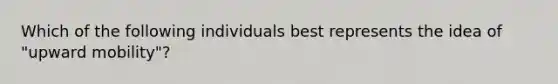 Which of the following individuals best represents the idea of "upward mobility"?