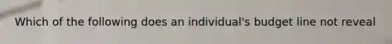 Which of the following does an individual's budget line not reveal