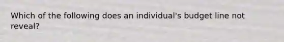 Which of the following does an individual's budget line not reveal?