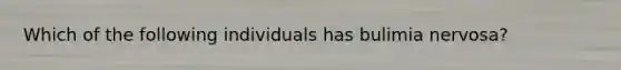 Which of the following individuals has bulimia nervosa?