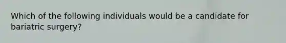 Which of the following individuals would be a candidate for bariatric surgery?