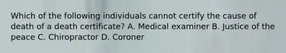 Which of the following individuals cannot certify the cause of death of a death certificate? A. Medical examiner B. Justice of the peace C. Chiropractor D. Coroner