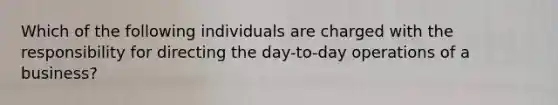 Which of the following individuals are charged with the responsibility for directing the day-to-day operations of a business?