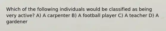 Which of the following individuals would be classified as being very active? A) A carpenter B) A football player C) A teacher D) A gardener