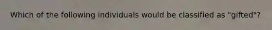 Which of the following individuals would be classified as "gifted"?