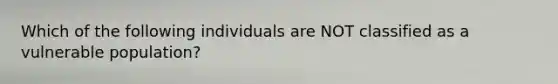 Which of the following individuals are NOT classified as a vulnerable population?