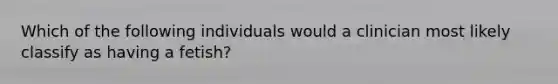 Which of the following individuals would a clinician most likely classify as having a fetish?
