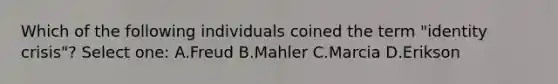 Which of the following individuals coined the term "identity crisis"? Select one: A.Freud B.Mahler C.Marcia D.Erikson