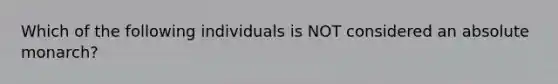 Which of the following individuals is NOT considered an absolute monarch?