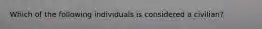 Which of the following individuals is considered a civilian?
