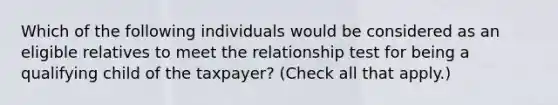 Which of the following individuals would be considered as an eligible relatives to meet the relationship test for being a qualifying child of the taxpayer? (Check all that apply.)