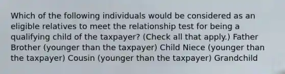 Which of the following individuals would be considered as an eligible relatives to meet the relationship test for being a qualifying child of the taxpayer? (Check all that apply.) Father Brother (younger than the taxpayer) Child Niece (younger than the taxpayer) Cousin (younger than the taxpayer) Grandchild