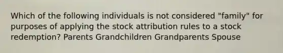 Which of the following individuals is not considered "family" for purposes of applying the stock attribution rules to a stock redemption? Parents Grandchildren Grandparents Spouse