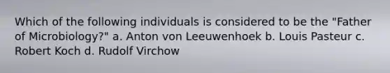 Which of the following individuals is considered to be the "Father of Microbiology?" a. Anton von Leeuwenhoek b. Louis Pasteur c. Robert Koch d. Rudolf Virchow