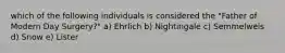 which of the following individuals is considered the "Father of Modern Day Surgery?" a) Ehrlich b) Nightingale c) Semmelweis d) Snow e) Lister