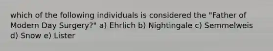 which of the following individuals is considered the "Father of Modern Day Surgery?" a) Ehrlich b) Nightingale c) Semmelweis d) Snow e) Lister