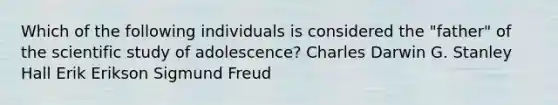 Which of the following individuals is considered the "father" of the scientific study of adolescence? Charles Darwin G. Stanley Hall Erik Erikson Sigmund Freud