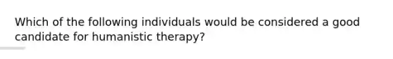 Which of the following individuals would be considered a good candidate for humanistic therapy?