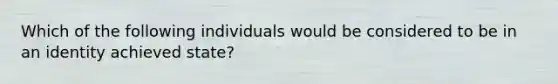 Which of the following individuals would be considered to be in an identity achieved state?