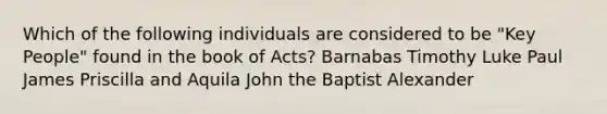 Which of the following individuals are considered to be "Key People" found in the book of Acts? Barnabas Timothy Luke Paul James Priscilla and Aquila John the Baptist Alexander