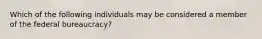 Which of the following individuals may be considered a member of the federal bureaucracy?