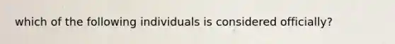 which of the following individuals is considered officially?