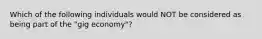 Which of the following individuals would NOT be considered as being part of the "gig economy"?