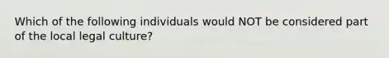 Which of the following individuals would NOT be considered part of the local legal culture?