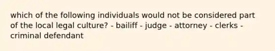 which of the following individuals would not be considered part of the local legal culture? - bailiff - judge - attorney - clerks - criminal defendant