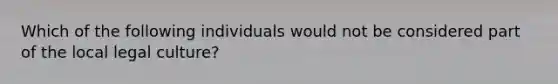 Which of the following individuals would not be considered part of the local legal culture?