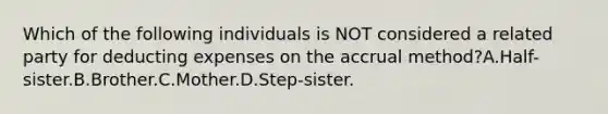 Which of the following individuals is NOT considered a related party for deducting expenses on the accrual method?A.Half-sister.B.Brother.C.Mother.D.Step-sister.