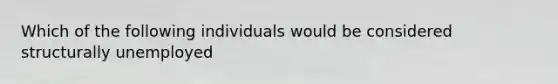 Which of the following individuals would be considered structurally unemployed