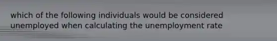 which of the following individuals would be considered unemployed when calculating the unemployment rate